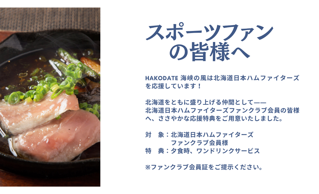 スポーツファンの皆さまへ　HAKODATE 海峡の風は北海道日本ハムファイターズを応援しています。北海道を共に盛り上げる仲間として――北海道日本ハムファイターズファンクラブ会員の皆様へ、ささやかな特典をご用意いたしました。